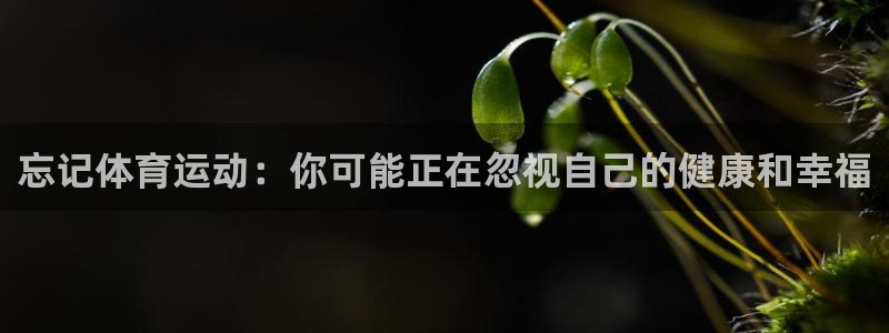 vsport体育在线官网：忘记体育运动：你可能正在忽视自己的健康和幸福