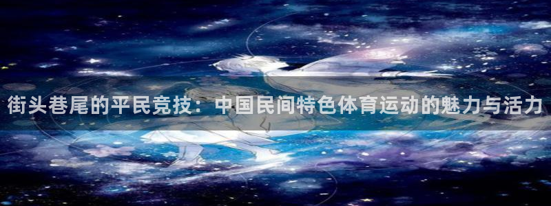 vsport体育：街头巷尾的平民竞技：中国民间特色体育运动的魅力与活力